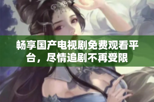 畅享国产电视剧免费观看平台，尽情追剧不再受限