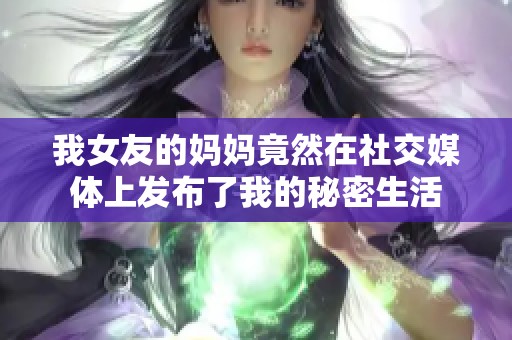 我女友的妈妈竟然在社交媒体上发布了我的秘密生活