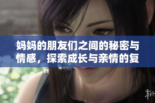 妈妈的朋友们之间的秘密与情感，探索成长与亲情的复杂关系