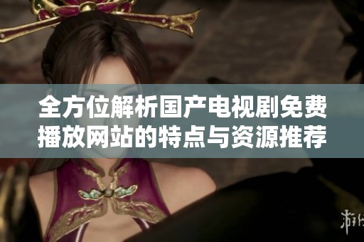 全方位解析国产电视剧免费播放网站的特点与资源推荐