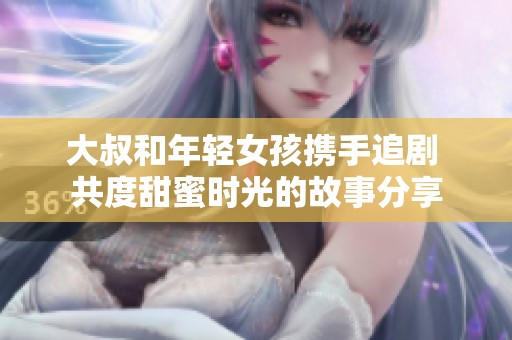 大叔和年轻女孩携手追剧 共度甜蜜时光的故事分享