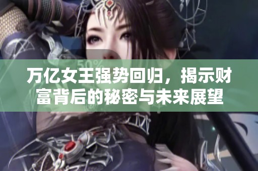 万亿女王强势回归，揭示财富背后的秘密与未来展望