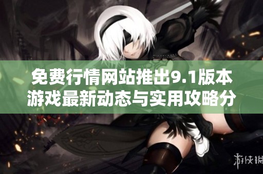 免费行情网站推出9.1版本游戏最新动态与实用攻略分享