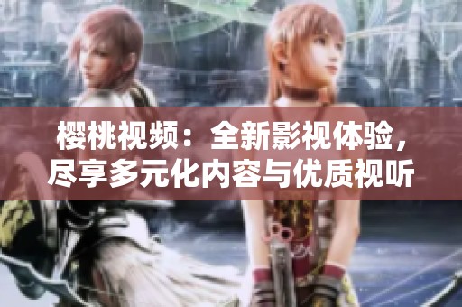 樱桃视频：全新影视体验，尽享多元化内容与优质视听盛宴