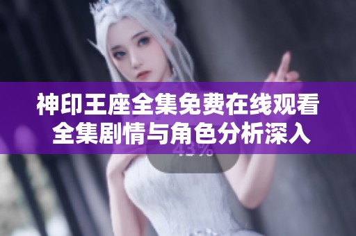 神印王座全集免费在线观看 全集剧情与角色分析深入解析