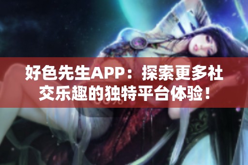 好色先生APP：探索更多社交乐趣的独特平台体验！