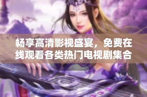 畅享高清影视盛宴，免费在线观看各类热门电视剧集合