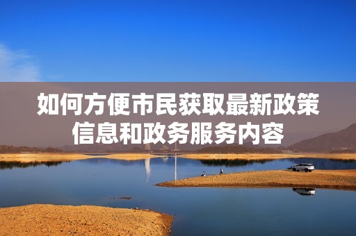 如何方便市民获取最新政策信息和政务服务内容