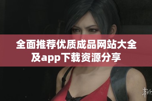 全面推荐优质成品网站大全及app下载资源分享