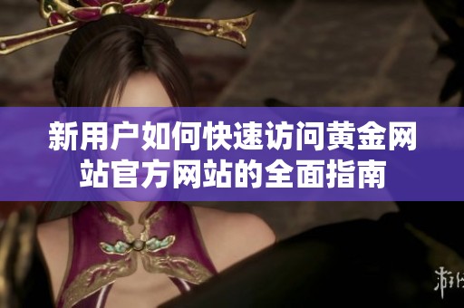 新用户如何快速访问黄金网站官方网站的全面指南