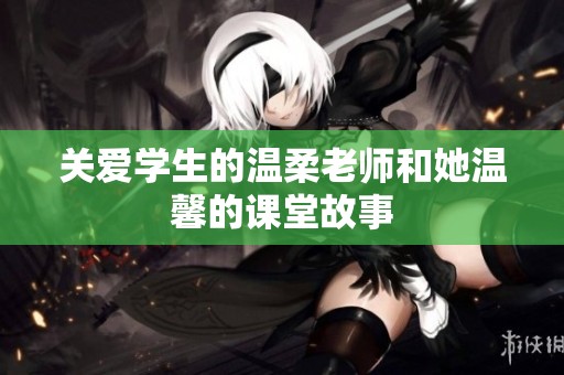 关爱学生的温柔老师和她温馨的课堂故事