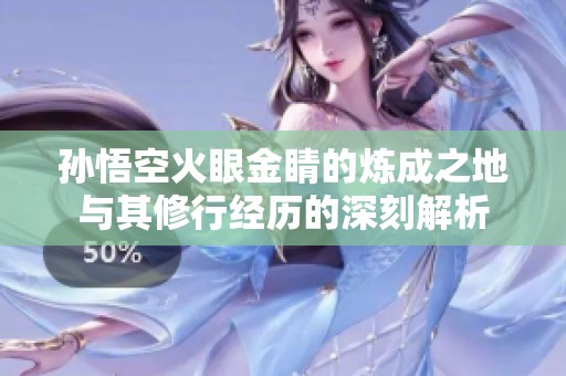 孙悟空火眼金睛的炼成之地与其修行经历的深刻解析