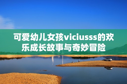 可爱幼儿女孩viciusss的欢乐成长故事与奇妙冒险