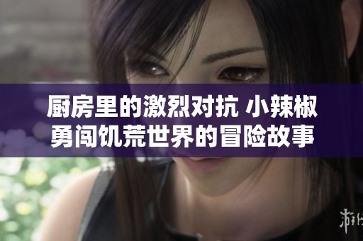 厨房里的激烈对抗 小辣椒勇闯饥荒世界的冒险故事