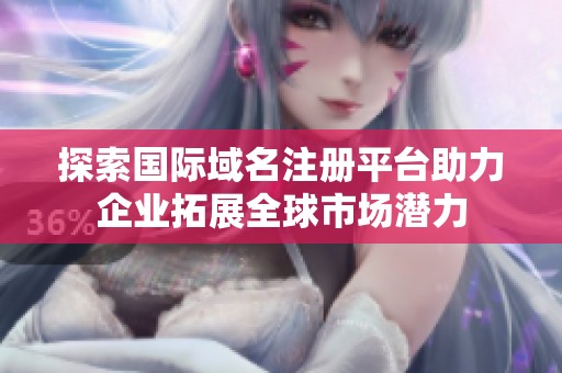 探索国际域名注册平台助力企业拓展全球市场潜力