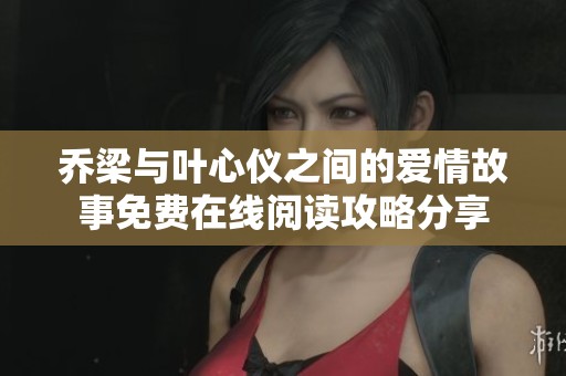 乔梁与叶心仪之间的爱情故事免费在线阅读攻略分享