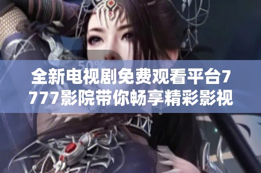 全新电视剧免费观看平台7777影院带你畅享精彩影视作品