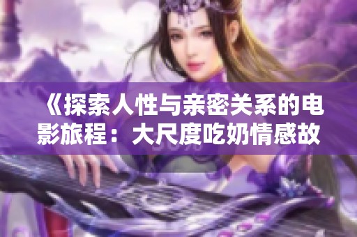 《探索人性与亲密关系的电影旅程：大尺度吃奶情感故事》