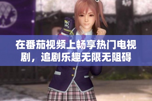 在番茄视频上畅享热门电视剧，追剧乐趣无限无阻碍