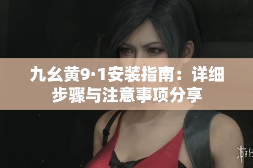 九幺黄9·1安装指南：详细步骤与注意事项分享