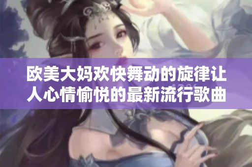 欧美大妈欢快舞动的旋律让人心情愉悦的最新流行歌曲分析