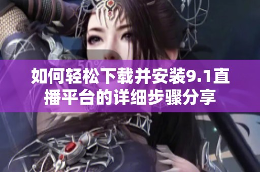 如何轻松下载并安装9.1直播平台的详细步骤分享