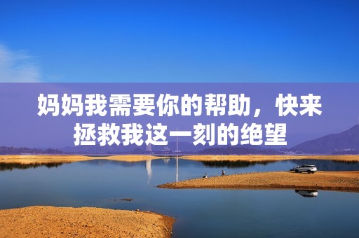 妈妈我需要你的帮助，快来拯救我这一刻的绝望