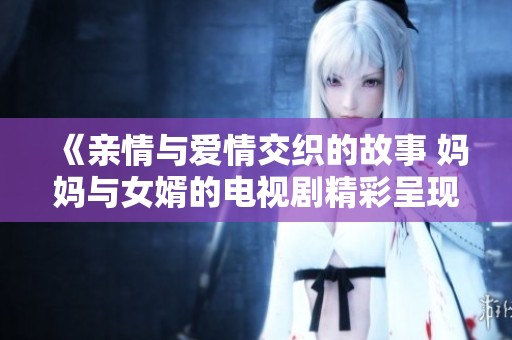 《亲情与爱情交织的故事 妈妈与女婿的电视剧精彩呈现》