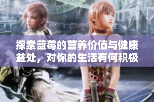 探索蓝莓的营养价值与健康益处，对你的生活有何积极影响