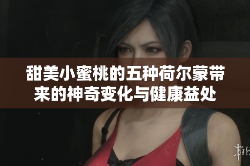 甜美小蜜桃的五种荷尔蒙带来的神奇变化与健康益处