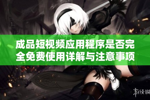 成品短视频应用程序是否完全免费使用详解与注意事项