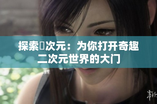 探索囧次元：为你打开奇趣二次元世界的大门
