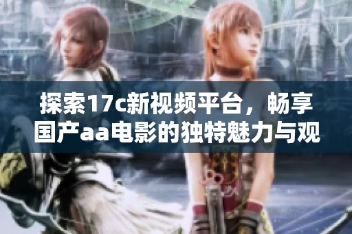 探索17c新视频平台，畅享国产aa电影的独特魅力与观看体验
