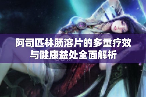 阿司匹林肠溶片的多重疗效与健康益处全面解析