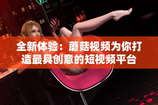 全新体验：蘑菇视频为你打造最具创意的短视频平台
