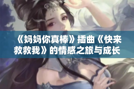 《妈妈你真棒》插曲《快来救救我》的情感之旅与成长探索