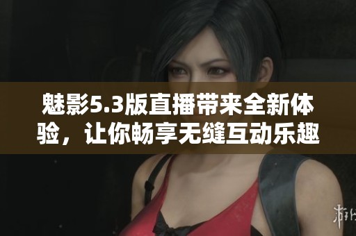 魅影5.3版直播带来全新体验，让你畅享无缝互动乐趣