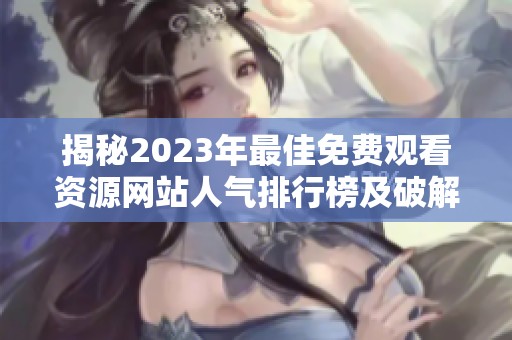 揭秘2023年最佳免费观看资源网站人气排行榜及破解线路分析