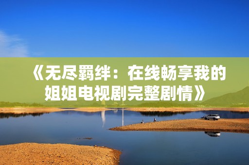 《无尽羁绊：在线畅享我的姐姐电视剧完整剧情》