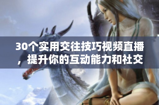 30个实用交往技巧视频直播，提升你的互动能力和社交魅力