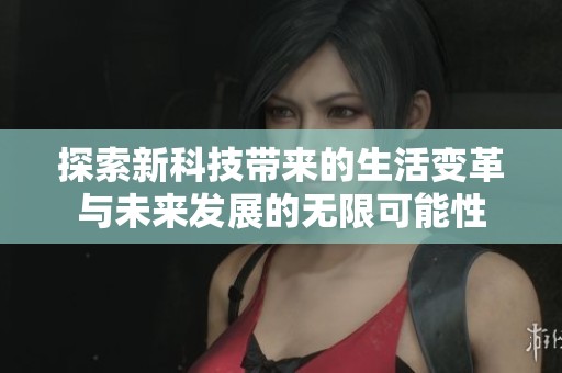 探索新科技带来的生活变革与未来发展的无限可能性