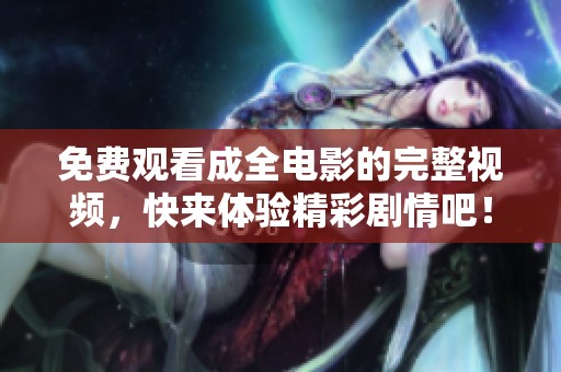 免费观看成全电影的完整视频，快来体验精彩剧情吧！