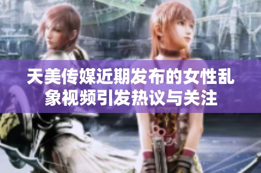 天美传媒近期发布的女性乱象视频引发热议与关注