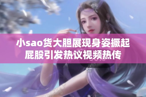 小sao货大胆展现身姿撅起屁股引发热议视频热传
