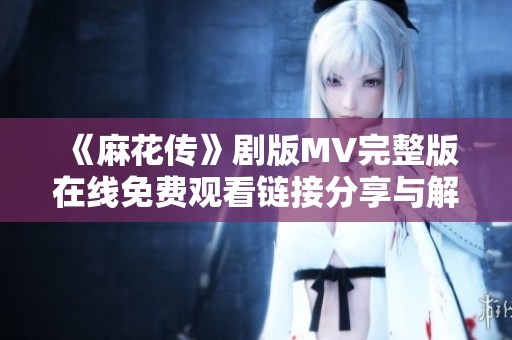 《麻花传》剧版MV完整版在线免费观看链接分享与解说