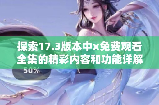 探索17.3版本中x免费观看全集的精彩内容和功能详解