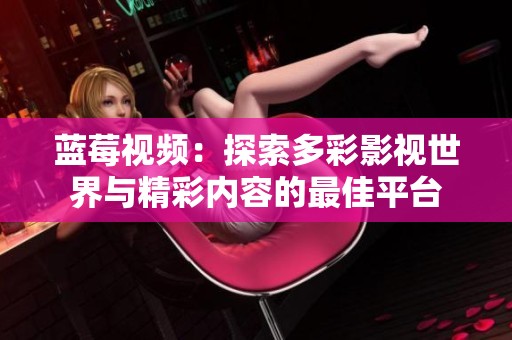 蓝莓视频：探索多彩影视世界与精彩内容的最佳平台