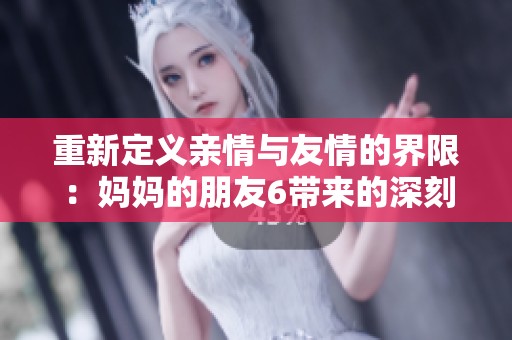 重新定义亲情与友情的界限：妈妈的朋友6带来的深刻思考