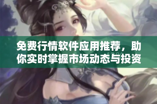 免费行情软件应用推荐，助你实时掌握市场动态与投资机会
