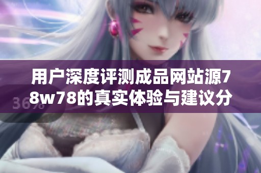 用户深度评测成品网站源78w78的真实体验与建议分享